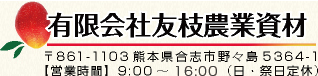 有限会社友枝農業資材 〒861-1103熊本県合志市野々島5364-1 【営業時間】8:00～17:00（日・祭日定休）